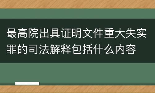 最高院出具证明文件重大失实罪的司法解释包括什么内容