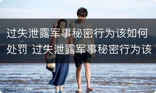 过失泄露军事秘密行为该如何处罚 过失泄露军事秘密行为该如何处罚呢