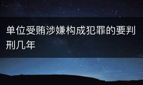 单位受贿涉嫌构成犯罪的要判刑几年