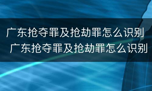 广东抢夺罪及抢劫罪怎么识别 广东抢夺罪及抢劫罪怎么识别的