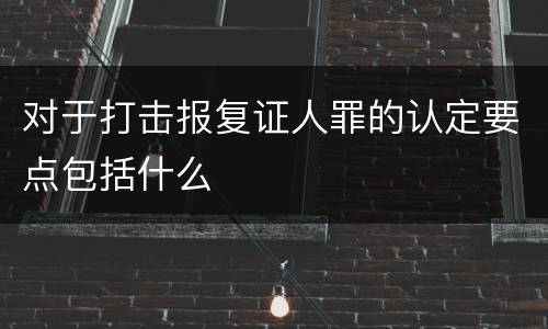 对于打击报复证人罪的认定要点包括什么