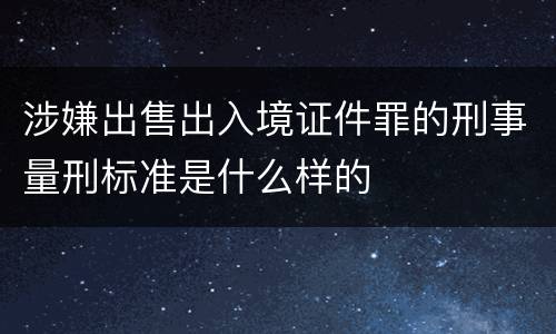 涉嫌出售出入境证件罪的刑事量刑标准是什么样的
