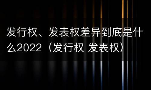 发行权、发表权差异到底是什么2022（发行权 发表权）