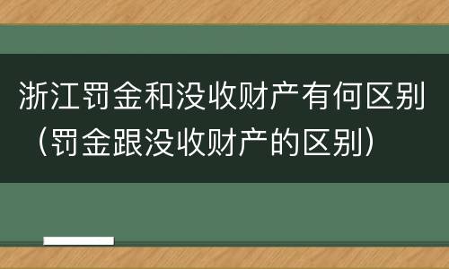 浙江罚金和没收财产有何区别（罚金跟没收财产的区别）