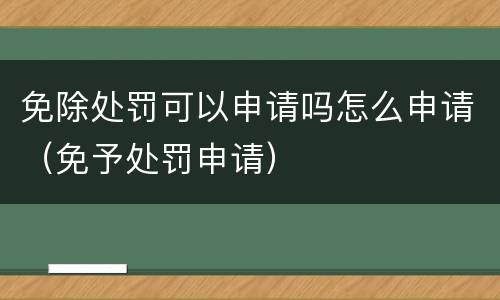 免除处罚可以申请吗怎么申请（免予处罚申请）