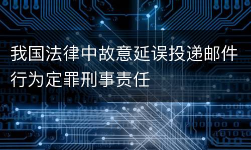 我国法律中故意延误投递邮件行为定罪刑事责任