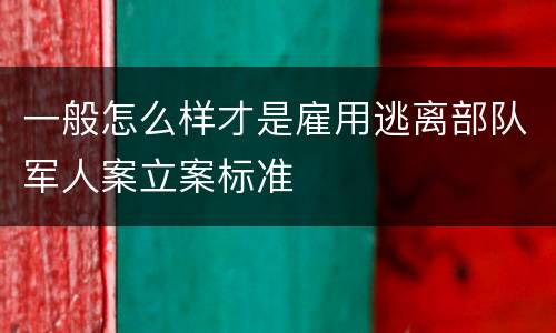 一般怎么样才是雇用逃离部队军人案立案标准