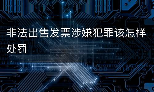 非法出售发票涉嫌犯罪该怎样处罚