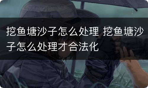 挖鱼塘沙子怎么处理 挖鱼塘沙子怎么处理才合法化