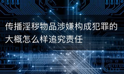 传播淫秽物品涉嫌构成犯罪的大概怎么样追究责任