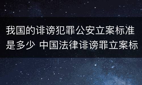 我国的诽谤犯罪公安立案标准是多少 中国法律诽谤罪立案标准