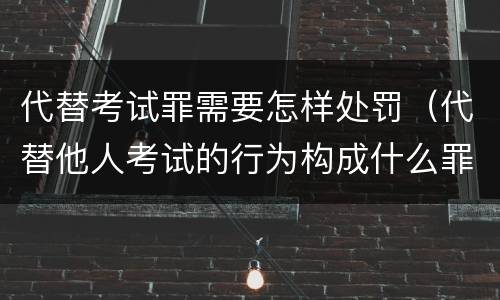 代替考试罪需要怎样处罚（代替他人考试的行为构成什么罪）