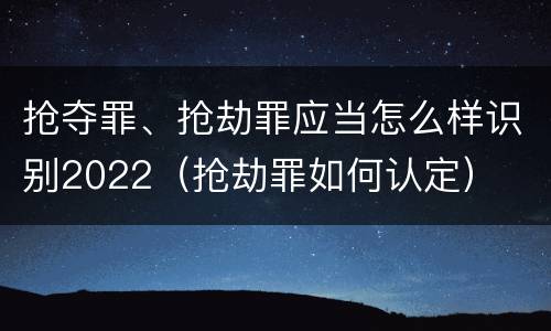 抢夺罪、抢劫罪应当怎么样识别2022（抢劫罪如何认定）