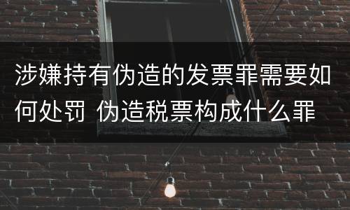 涉嫌持有伪造的发票罪需要如何处罚 伪造税票构成什么罪