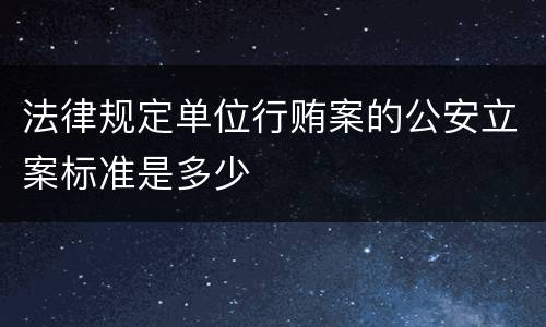 法律规定单位行贿案的公安立案标准是多少