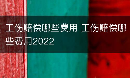 工伤赔偿哪些费用 工伤赔偿哪些费用2022