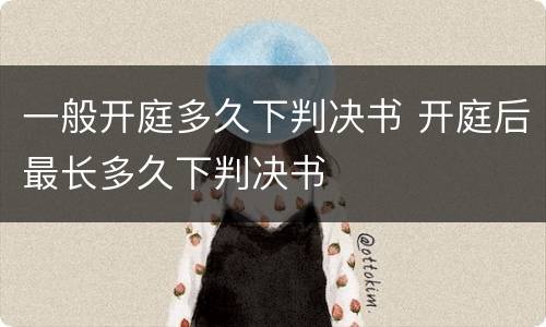 一般开庭多久下判决书 开庭后最长多久下判决书