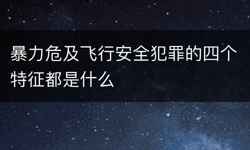 暴力危及飞行安全犯罪的四个特征都是什么