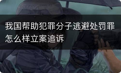我国帮助犯罪分子逃避处罚罪怎么样立案追诉