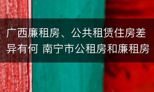 广西廉租房、公共租赁住房差异有何 南宁市公租房和廉租房的区别