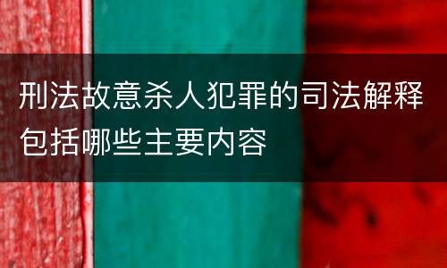 刑法故意杀人犯罪的司法解释包括哪些主要内容