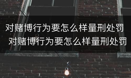 对赌博行为要怎么样量刑处罚 对赌博行为要怎么样量刑处罚呢