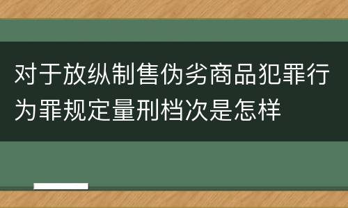 对于放纵制售伪劣商品犯罪行为罪规定量刑档次是怎样