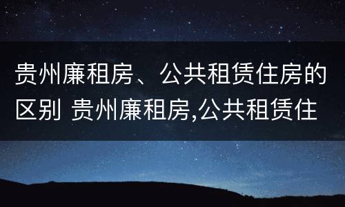 贵州廉租房、公共租赁住房的区别 贵州廉租房,公共租赁住房的区别是什么