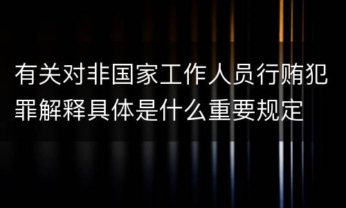 有关对非国家工作人员行贿犯罪解释具体是什么重要规定