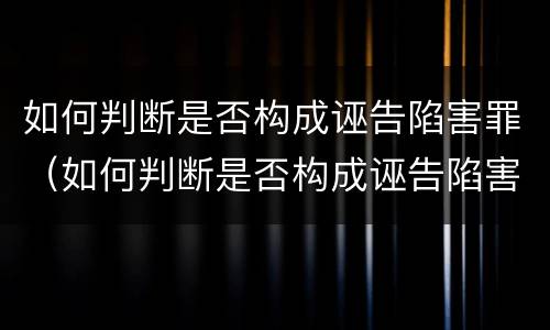 如何判断是否构成诬告陷害罪（如何判断是否构成诬告陷害罪）