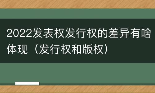 2022发表权发行权的差异有啥体现（发行权和版权）