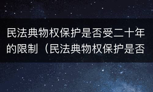 民法典物权保护是否受二十年的限制（民法典物权保护是否受二十年的限制影响）