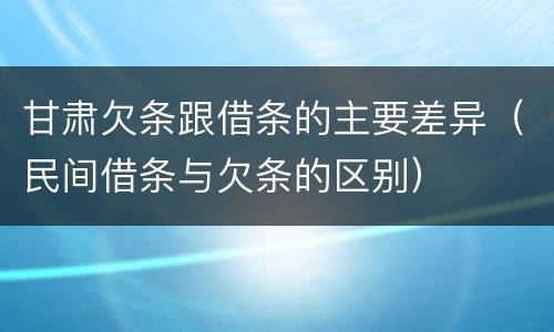 甘肃欠条跟借条的主要差异（民间借条与欠条的区别）