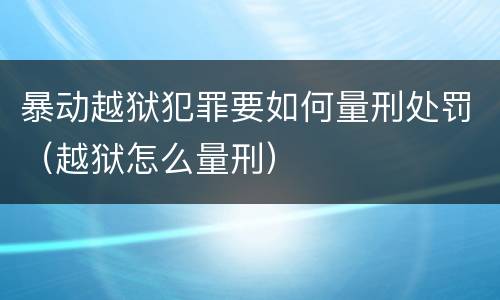 暴动越狱犯罪要如何量刑处罚（越狱怎么量刑）