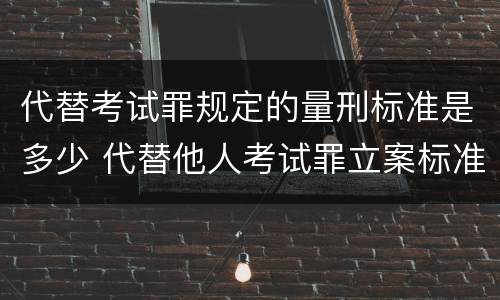 代替考试罪规定的量刑标准是多少 代替他人考试罪立案标准