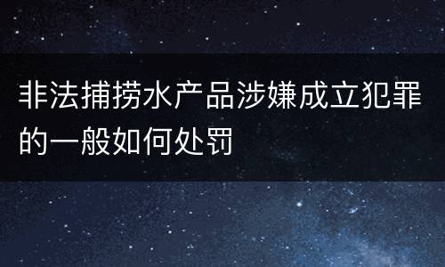 非法捕捞水产品涉嫌成立犯罪的一般如何处罚