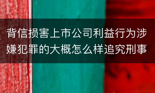 背信损害上市公司利益行为涉嫌犯罪的大概怎么样追究刑事责任