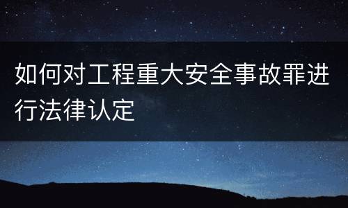 如何对工程重大安全事故罪进行法律认定