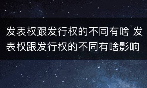 发表权跟发行权的不同有啥 发表权跟发行权的不同有啥影响