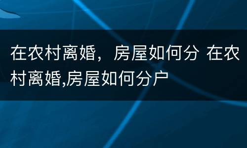 在农村离婚，房屋如何分 在农村离婚,房屋如何分户