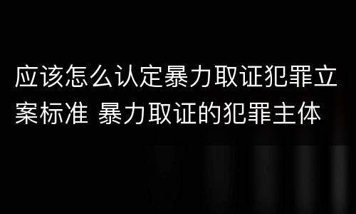 应该怎么认定暴力取证犯罪立案标准 暴力取证的犯罪主体