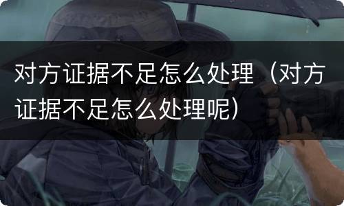 对方证据不足怎么处理（对方证据不足怎么处理呢）