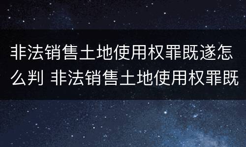 非法销售土地使用权罪既遂怎么判 非法销售土地使用权罪既遂怎么判定