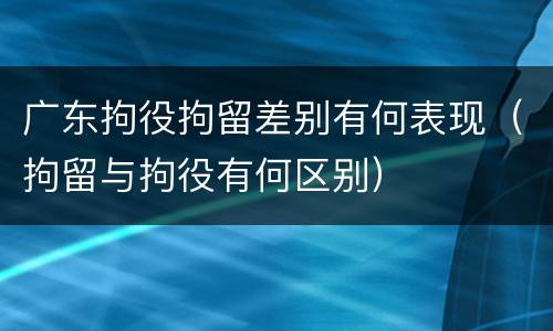 广东拘役拘留差别有何表现（拘留与拘役有何区别）