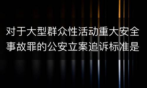 对于大型群众性活动重大安全事故罪的公安立案追诉标准是多少