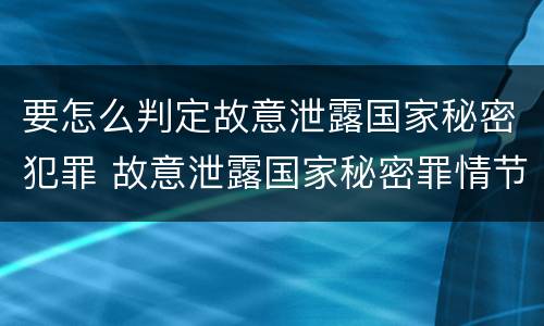 要怎么判定故意泄露国家秘密犯罪 故意泄露国家秘密罪情节严重