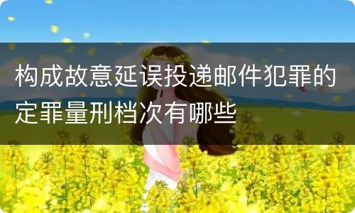 构成故意延误投递邮件犯罪的定罪量刑档次有哪些