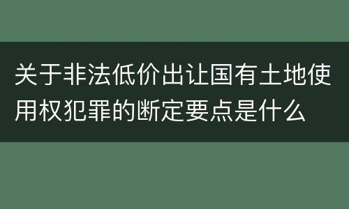 关于非法低价出让国有土地使用权犯罪的断定要点是什么