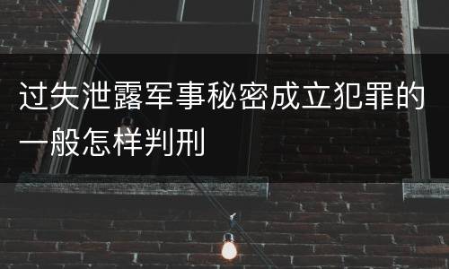 过失泄露军事秘密成立犯罪的一般怎样判刑