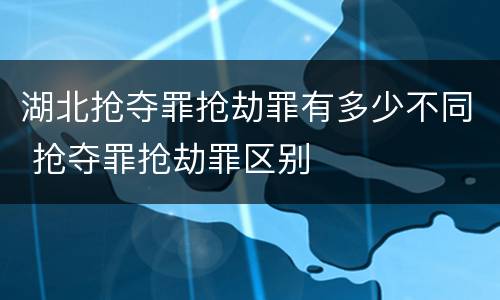 湖北抢夺罪抢劫罪有多少不同 抢夺罪抢劫罪区别